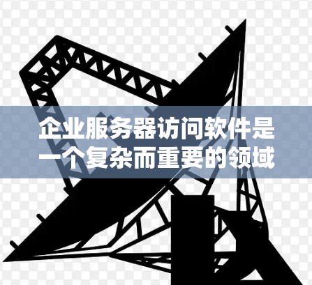 企业服务器访问软件是一个复杂而重要的领域,涉及多个关键技术和管理方面。以下是对这一领域的深入分析和总结