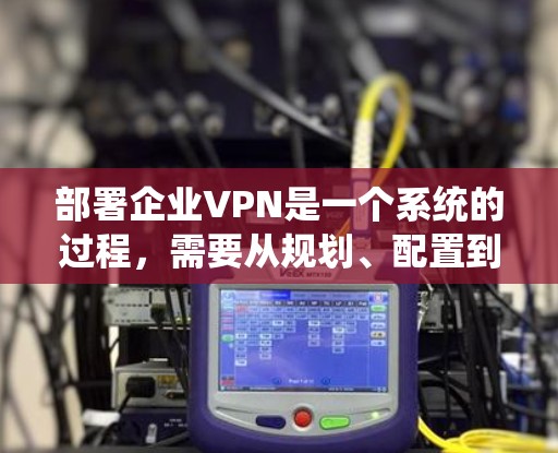 部署企业VPN是一个系统的过程,需要从规划、配置到维护各个阶段都进行仔细的准备和执行。以下是详细的步骤指南,帮助您顺利完成企业VPN的部署