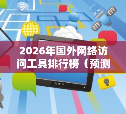 2026年国外网络访问工具排行榜（预测）
