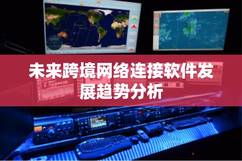 未来跨境网络连接软件发展趋势分析