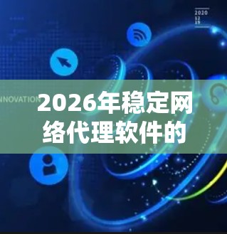 2026年稳定网络代理软件的选择和应用可以从以下几个方面进行分析和总结