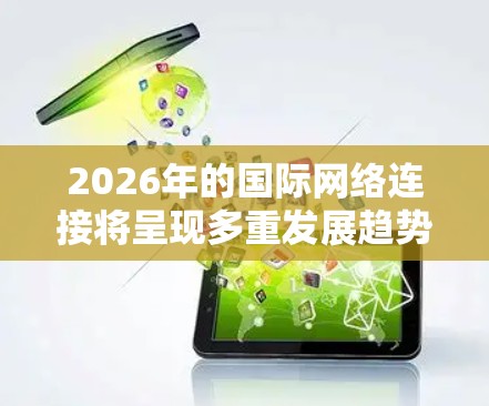 2026年的国际网络连接将呈现多重发展趋势,涵盖技术、应用和管理等多个方面。以下是对未来国际网络连接的详细分析