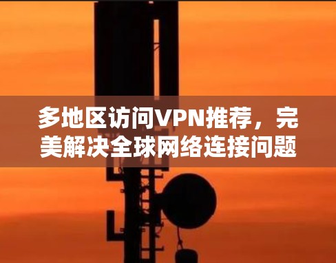 多地区访问VPN推荐,完美解决全球网络连接问题
