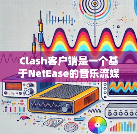 Clash客户端是一个基于NetEase的音乐流媒体平台,提供丰富的音乐资源和个性化的音乐推荐服务。以下是一些使用Clash客户端的技巧,帮助你更好地享受音乐体验
