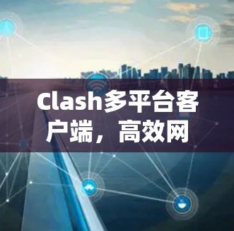 Clash多平台客户端,高效网络管理的灵活解决方案 Clash多平台客户端,高效网络管理的灵活解决方案