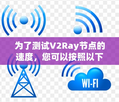 为了测试V2Ray节点的速度,您可以按照以下步骤进行