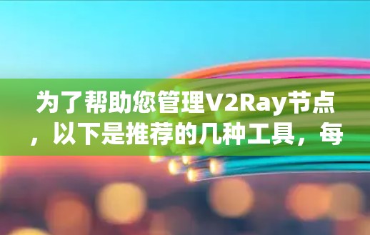 为了帮助您管理V2Ray节点,以下是推荐的几种工具,每种工具适用于不同的需求和使用场景