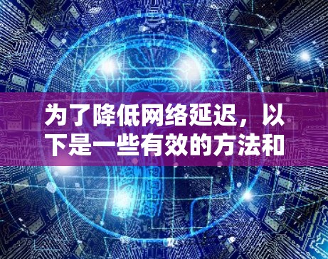 为了降低网络延迟,以下是一些有效的方法和工具,分为多个层面的解决方案