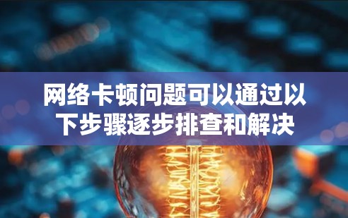 网络卡顿问题可以通过以下步骤逐步排查和解决