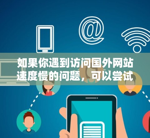 如果你遇到访问国外网站速度慢的问题，可以尝试以下几种工具和方法来加速访问