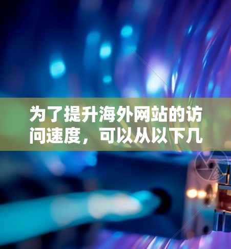为了提升海外网站的访问速度,可以从以下几个方面进行优化