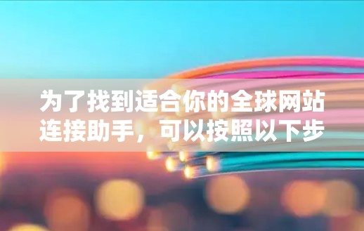 为了找到适合你的全球网站连接助手,可以按照以下步骤进行探索和选择