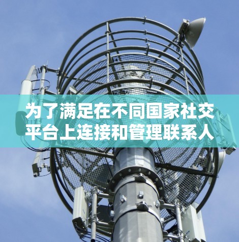 为了满足在不同国家社交平台上连接和管理联系人的需求，以下是一些推荐的海外社交平台连接软件，根据功能进行分类