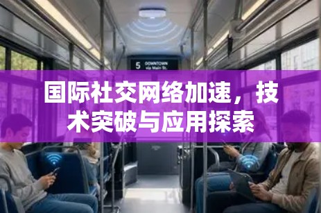 国际社交网络加速,技术突破与应用探索
