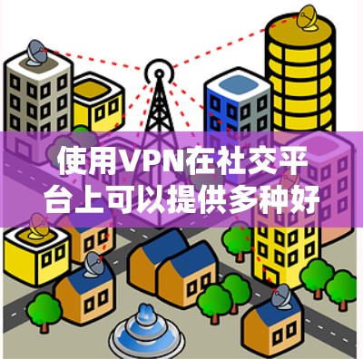 使用VPN在社交平台上可以提供多种好处,包括隐私保护和绕过地理限制。以下是详细的步骤指南