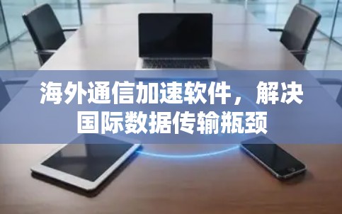 海外通信加速软件,解决国际数据传输瓶颈