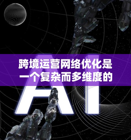 跨境运营网络优化是一个复杂而多维度的过程,需要公司从供应链管理、市场策略、风险管理等多个方面综合考虑。以下是对跨境运营网络优化的详细分析和建议