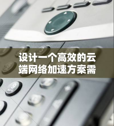 设计一个高效的云端网络加速方案需要综合考虑多个因素,以确保在复杂的云环境中优化网络性能。以下是一个结构化的方案,涵盖关键步骤和实施建议