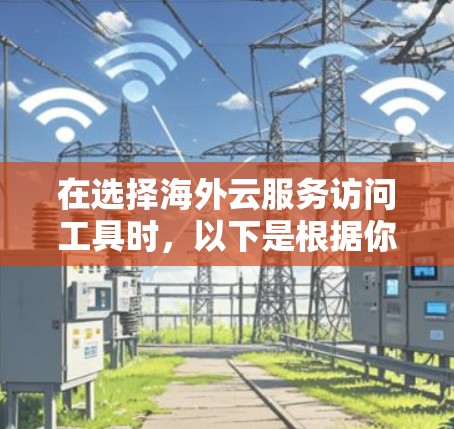 在选择海外云服务访问工具时,以下是根据你的需求和考虑因素整理的建议