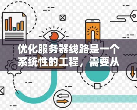 优化服务器线路是一个系统性的工程,需要从多个维度进行全面分析和调整。以下是一个有条理的优化步骤指南,帮助您逐步提升服务器性能