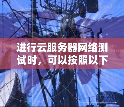 进行云服务器网络测试时，可以按照以下步骤进行
