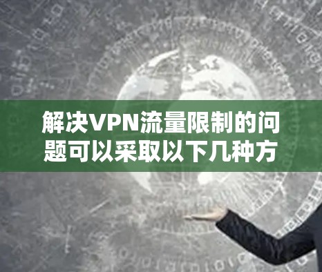 解决VPN流量限制的问题可以采取以下几种方法