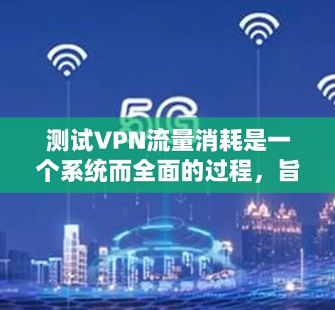 测试VPN流量消耗是一个系统而全面的过程，旨在评估VPN连接的效率和稳定性。以下是分步骤的测试指南，帮助您全面了解和优化VPN性能