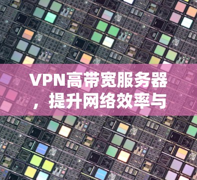 VPN高带宽服务器,提升网络效率与安全性的关键