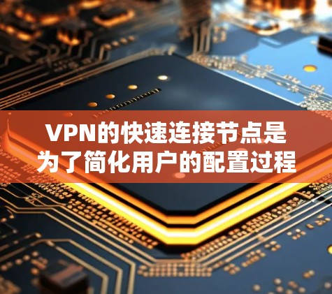 VPN的快速连接节点是为了简化用户的配置过程,提高连接速度和稳定性而设计的功能。以下是对快速连接节点的详细分析