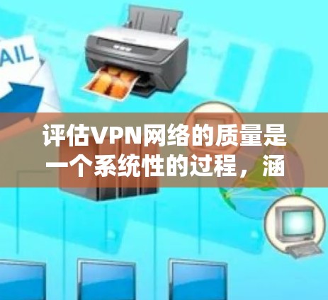 评估VPN网络的质量是一个系统性的过程,涵盖多个关键方面。以下是对VPN质量评估的详细指南,帮助您全面了解VPN的性能和适用性