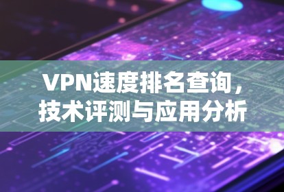 VPN速度排名查询,技术评测与应用分析