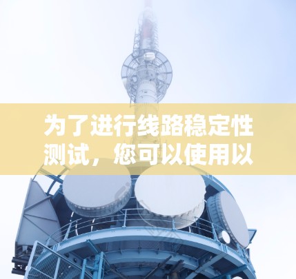 为了进行线路稳定性测试,您可以使用以下免费工具,它们适用于不同的测试场景