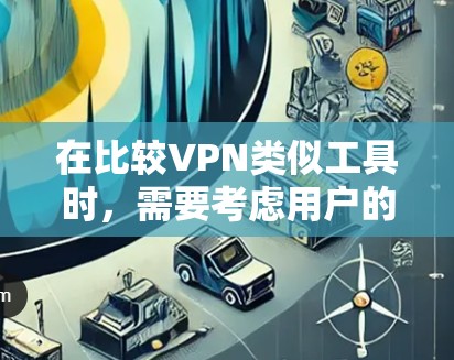在比较VPN类似工具时,需要考虑用户的具体需求和使用场景。以下是对不同工具的功能和特点分析