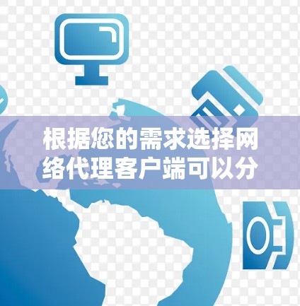 根据您的需求选择网络代理客户端可以分为以下步骤