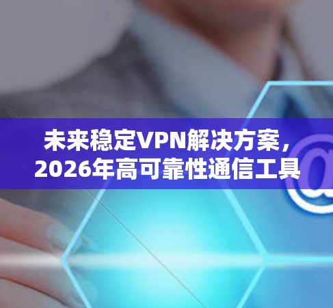 未来稳定VPN解决方案,2026年高可靠性通信工具