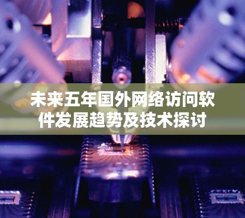 未来五年国外网络访问软件发展趋势及技术探讨