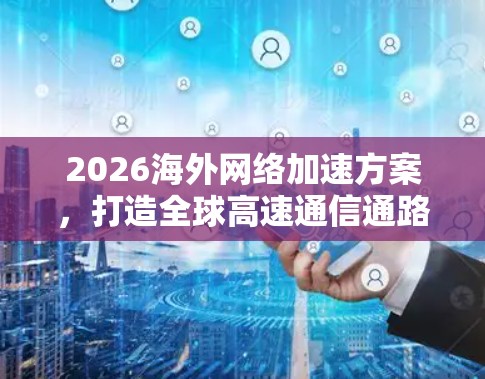 2026海外网络加速方案,打造全球高速通信通路
