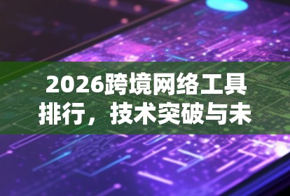 2026跨境网络工具排行,技术突破与未来趋势分析