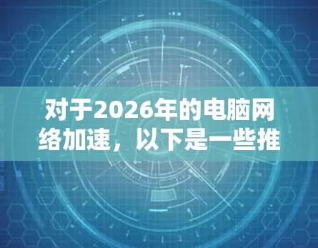 对于2026年的电脑网络加速，以下是一些推荐的软件和技术，帮助你优化网络性能