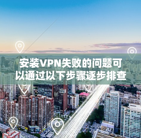 安装VPN失败的问题可以通过以下步骤逐步排查和解决