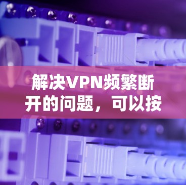 解决VPN频繁断开的问题,可以按照以下步骤进行