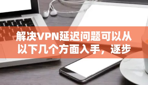 解决VPN延迟问题可以从以下几个方面入手，逐步排查和优化