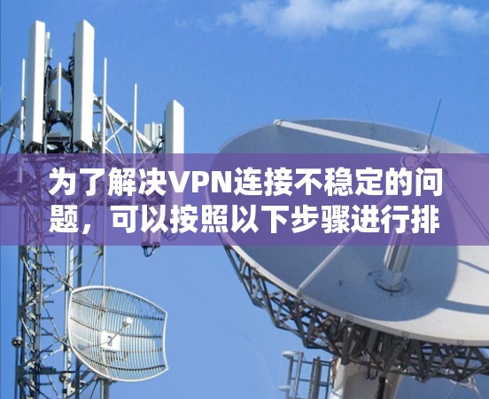 为了解决VPN连接不稳定的问题,可以按照以下步骤进行排查和修复