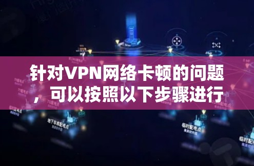 针对VPN网络卡顿的问题，可以按照以下步骤进行排查和解决