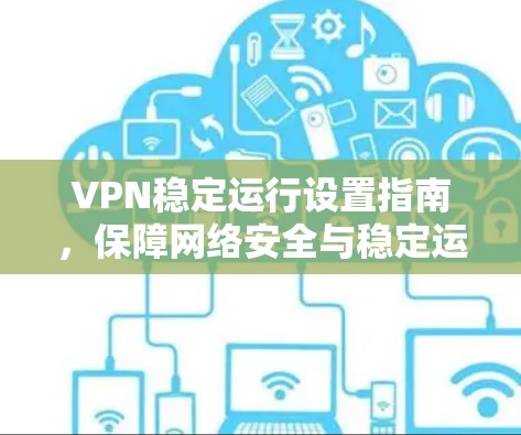 VPN稳定运行设置指南,保障网络安全与稳定运行