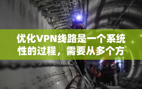 优化VPN线路是一个系统性的过程,需要从多个方面入手,以确保连接速度快、延迟低、安全性高并降低成本。以下是优化VPN线路的详细步骤和建议