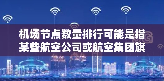 机场节点数量排行可能是指某些航空公司或航空集团旗下拥有最多机场的排名。以下是一些主要的航空公司及其机场网络,根据公开资料整理的机场数量排名(数据可能因公司政策或网络变化而有所不同) 机场节点数量排行可能是指某些航空公司或航空集团旗下拥有最多机场的排名。以下是一些主要的航空公司及其机场网络,根据公开资料整理的机场数量排名(数据可能因公司政策或网络变化而有所不同)