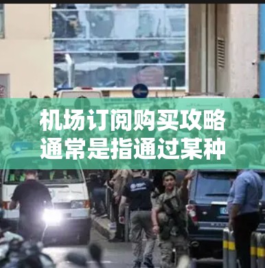 机场订阅购买攻略通常是指通过某种订阅方式购买机场接送服务的策略。以下是一些常见的机场订阅购买攻略和建议,帮助你更高效地规划机场接送方案