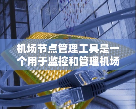 机场节点管理工具是一个用于监控和管理机场网络设备的综合解决方案，旨在帮助运营商高效维护网络，提升用户体验。以下是对机场节点管理工具的详细分析和总结
