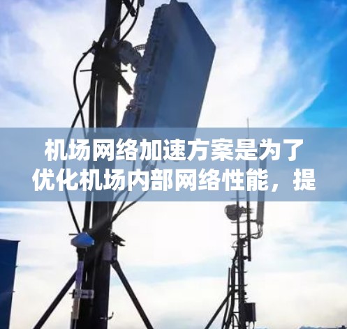 机场网络加速方案是为了优化机场内部网络性能，提升数据传输速度和稳定性，确保机场各类系统和设备能够高效运行的关键方案。以下是一些常见的机场网络加速方案和优化方法